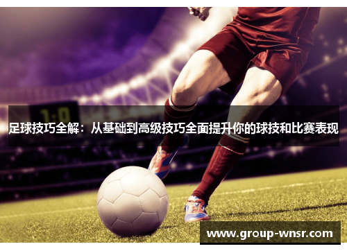 足球技巧全解：从基础到高级技巧全面提升你的球技和比赛表现